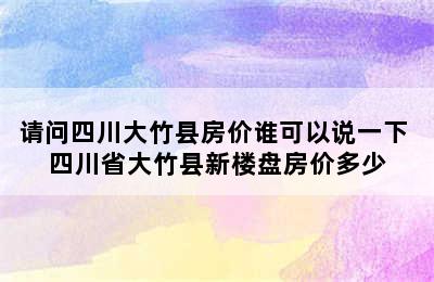 请问四川大竹县房价谁可以说一下 四川省大竹县新楼盘房价多少